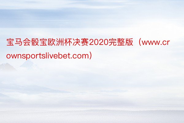 宝马会骰宝欧洲杯决赛2020完整版（www.crownsportslivebet.com）
