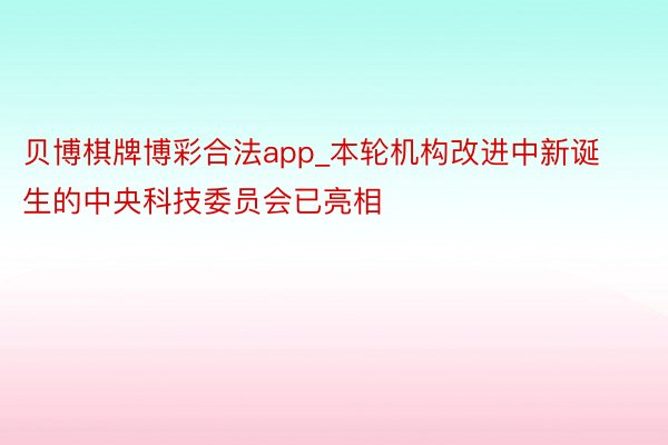 贝博棋牌博彩合法app_本轮机构改进中新诞生的中央科技委员会已亮相