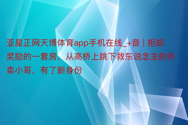 亚星正网天博体育app手机在线_+音 | 拒却奖励的一套房，从高桥上跳下救东说念主的外卖小哥，有了新身份