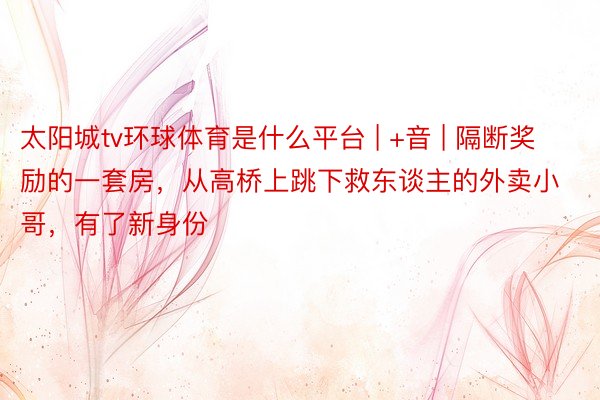 太阳城tv环球体育是什么平台 | +音 | 隔断奖励的一套房，从高桥上跳下救东谈主的外卖小哥，有了新身份