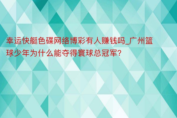 幸运快艇色碟网络博彩有人赚钱吗_广州篮球少年为什么能夺得寰球总冠军？