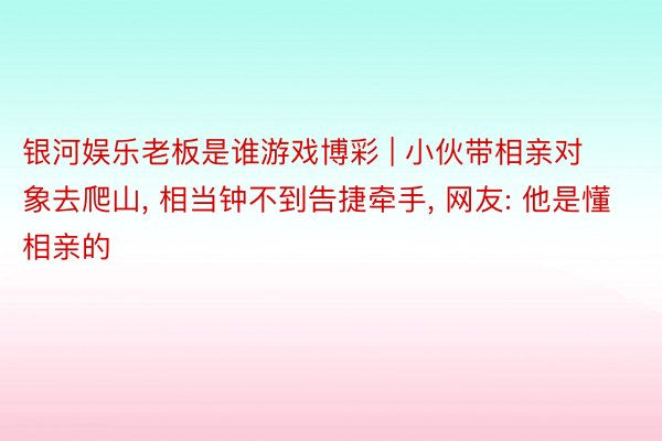 银河娱乐老板是谁游戏博彩 | 小伙带相亲对象去爬山, 相当钟不到告捷牵手, 网友: 他是懂相亲的