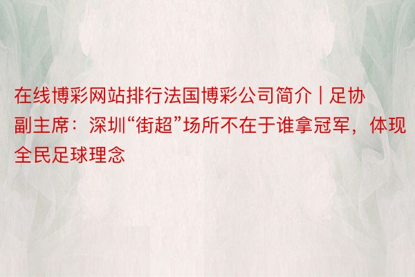 在线博彩网站排行法国博彩公司简介 | 足协副主席：深圳“街超”场所不在于谁拿冠军，体现全民足球理念
