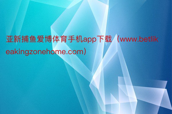 亚新捕鱼爱博体育手机app下载（www.betlikeakingzonehome.com）