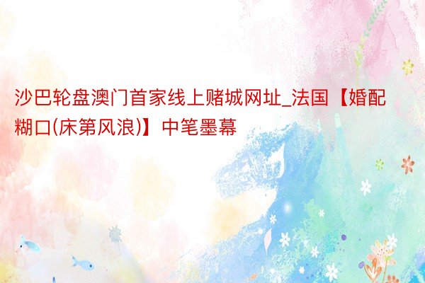 沙巴轮盘澳门首家线上赌城网址_法国【婚配糊口(床第风浪)】中笔墨幕