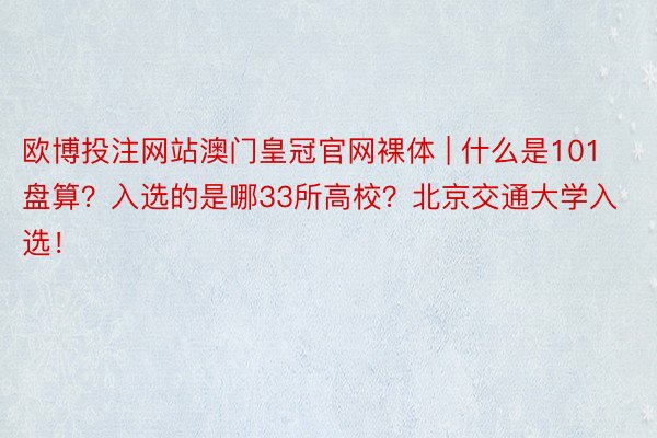 欧博投注网站澳门皇冠官网裸体 | 什么是101盘算？入选的是哪33所高校？北京交通大学入选！