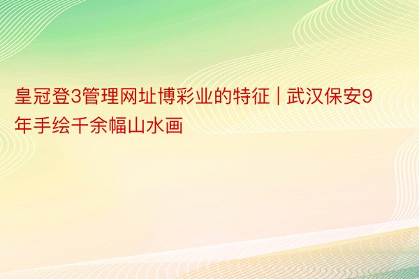 皇冠登3管理网址博彩业的特征 | 武汉保安9年手绘千余幅山水画