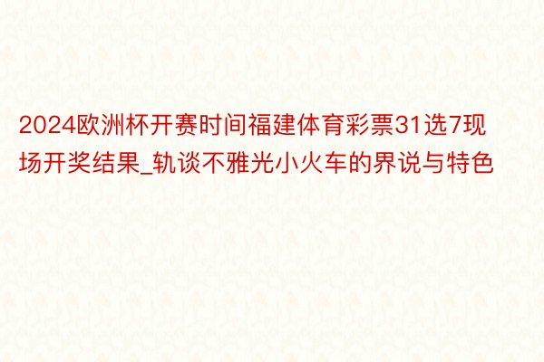 2024欧洲杯开赛时间福建体育彩票31选7现场开奖结果_轨谈不雅光小火车的界说与特色