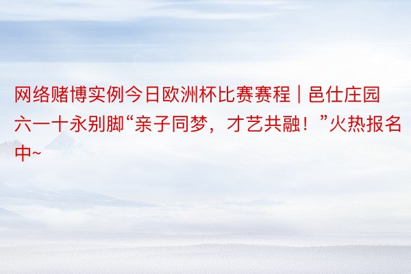 网络赌博实例今日欧洲杯比赛赛程 | 邑仕庄园六一十永别脚“亲子同梦，才艺共融！”火热报名中~
