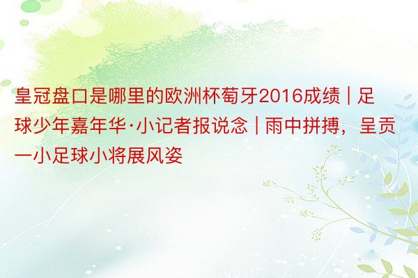 皇冠盘口是哪里的欧洲杯萄牙2016成绩 | 足球少年嘉年华·小记者报说念 | 雨中拼搏，呈贡一小足球小将展风姿