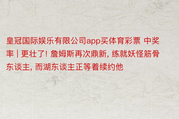 皇冠国际娱乐有限公司app买体育彩票 中奖率 | 更壮了! 詹姆斯再次鼎新, 练就妖怪筋骨东谈主, 而湖东谈主正等着续约他