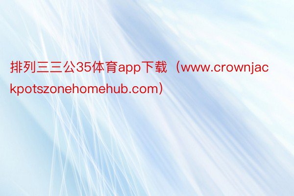 排列三三公35体育app下载（www.crownjackpotszonehomehub.com）