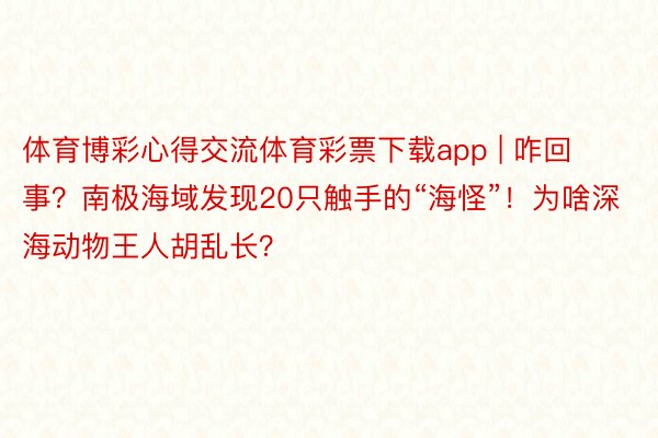 体育博彩心得交流体育彩票下载app | 咋回事？南极海域发现20只触手的“海怪”！为啥深海动物王人胡乱长？