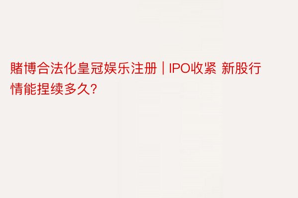 賭博合法化皇冠娱乐注册 | IPO收紧 新股行情能捏续多久？