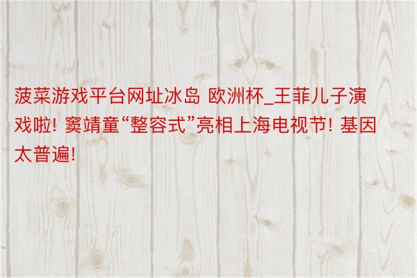 菠菜游戏平台网址冰岛 欧洲杯_王菲儿子演戏啦! 窦靖童“整容式”亮相上海电视节! 基因太普遍!