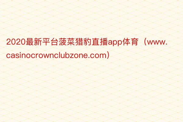 2020最新平台菠菜猎豹直播app体育（www.casinocrownclubzone.com）
