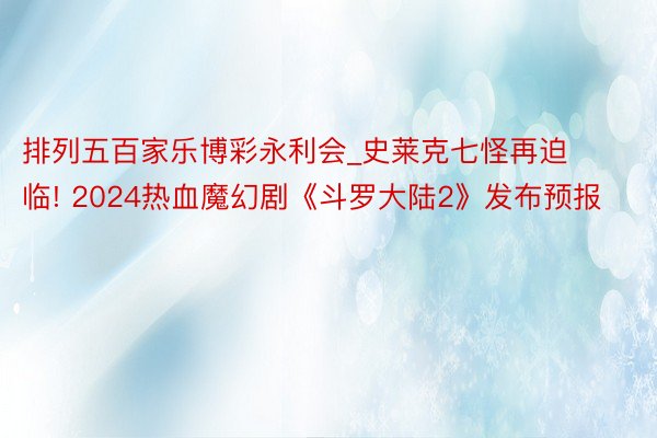 排列五百家乐博彩永利会_史莱克七怪再迫临! 2024热血魔幻剧《斗罗大陆2》发布预报