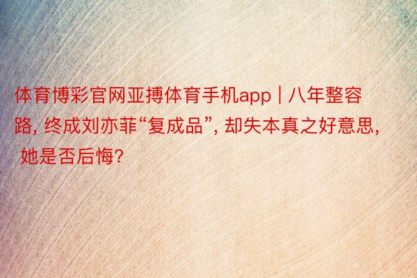 体育博彩官网亚搏体育手机app | 八年整容路, 终成刘亦菲“复成品”, 却失本真之好意思, 她是否后悔?