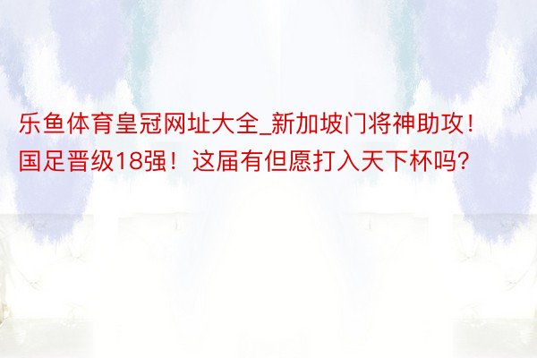 乐鱼体育皇冠网址大全_新加坡门将神助攻！国足晋级18强！这届有但愿打入天下杯吗？