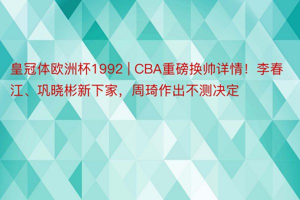 皇冠体欧洲杯1992 | CBA重磅换帅详情！李春江、巩晓彬新下家，周琦作出不测决定