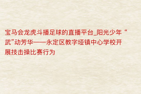 宝马会龙虎斗播足球的直播平台_阳光少年 “武”动芳华——永定区教字垭镇中心学校开展技击操比赛行为