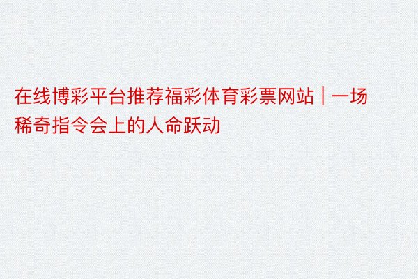 在线博彩平台推荐福彩体育彩票网站 | 一场稀奇指令会上的人命跃动