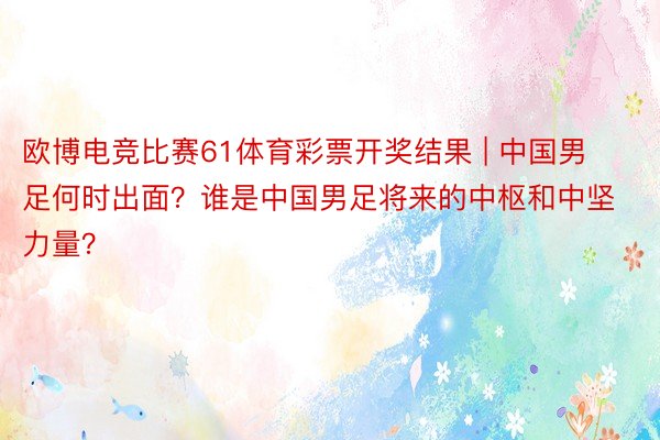 欧博电竞比赛61体育彩票开奖结果 | 中国男足何时出面？谁是中国男足将来的中枢和中坚力量？