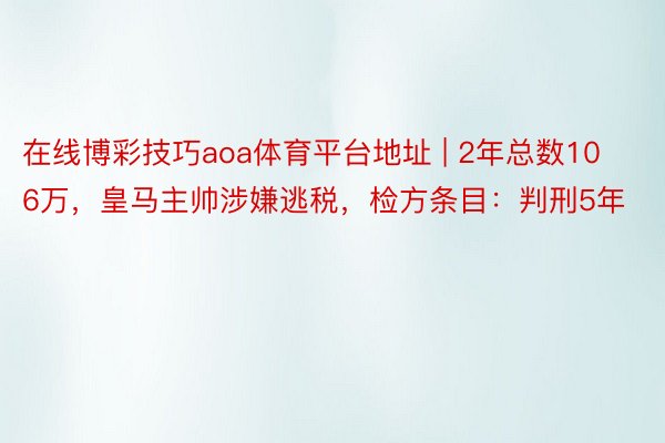 在线博彩技巧aoa体育平台地址 | 2年总数106万，皇马主帅涉嫌逃税，检方条目：判刑5年