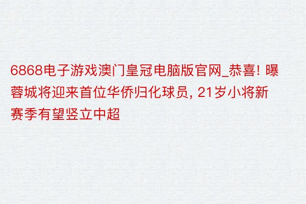 6868电子游戏澳门皇冠电脑版官网_恭喜! 曝蓉城将迎来首位华侨归化球员, 21岁小将新赛季有望竖立中超