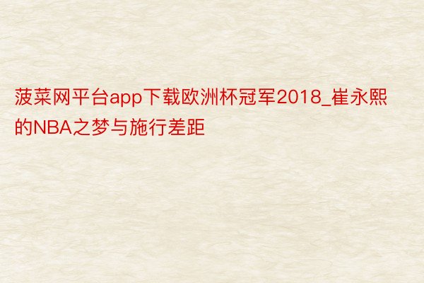 菠菜网平台app下载欧洲杯冠军2018_崔永熙的NBA之梦与施行差距
