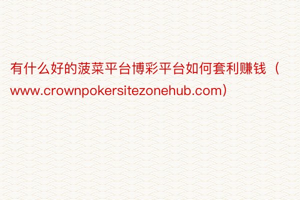 有什么好的菠菜平台博彩平台如何套利赚钱（www.crownpokersitezonehub.com）