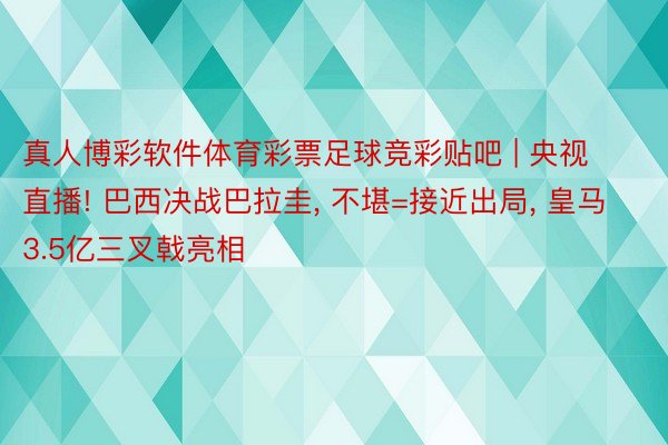 真人博彩软件体育彩票足球竞彩贴吧 | 央视直播! 巴西决战巴拉圭, 不堪=接近出局, 皇马3.5亿三叉戟亮相