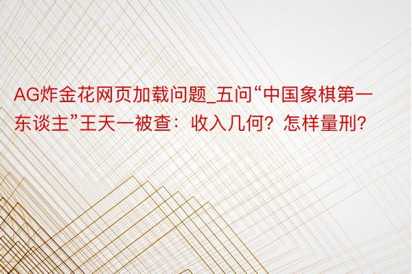 AG炸金花网页加载问题_五问“中国象棋第一东谈主”王天一被查：收入几何？怎样量刑？