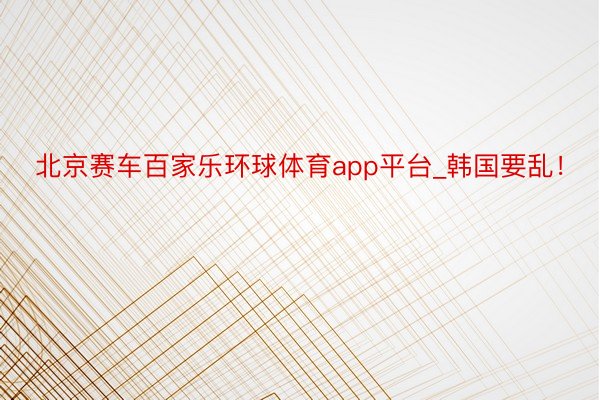 北京赛车百家乐环球体育app平台_韩国要乱！