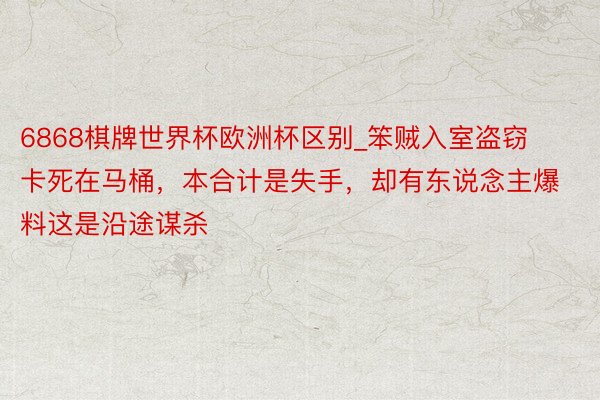6868棋牌世界杯欧洲杯区别_笨贼入室盗窃卡死在马桶，本合计是失手，却有东说念主爆料这是沿途谋杀