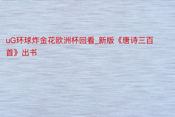 uG环球炸金花欧洲杯回看_新版《唐诗三百首》出书