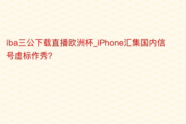iba三公下载直播欧洲杯_iPhone汇集国内信号虚标作秀？