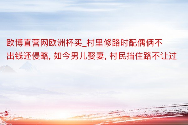 欧博直营网欧洲杯买_村里修路时配偶俩不出钱还侵略, 如今男儿娶妻, 村民挡住路不让过