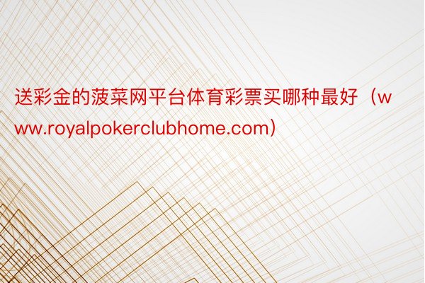 送彩金的菠菜网平台体育彩票买哪种最好（www.royalpokerclubhome.com）