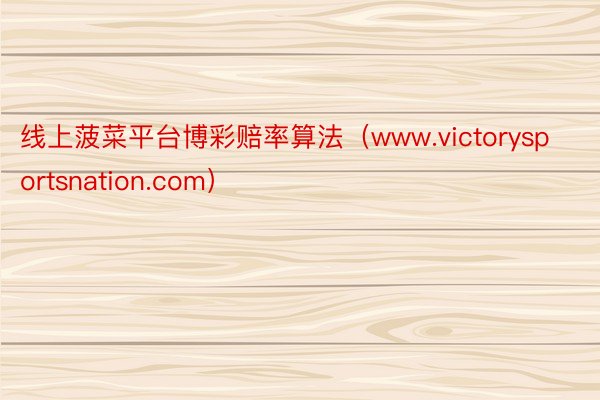 线上菠菜平台博彩赔率算法（www.victorysportsnation.com）