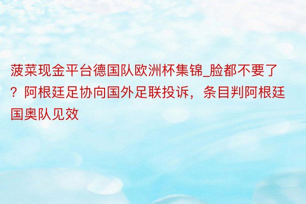 菠菜现金平台德国队欧洲杯集锦_脸都不要了？阿根廷足协向国外足联投诉，条目判阿根廷国奥队见效
