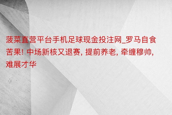 菠菜直营平台手机足球现金投注网_罗马自食苦果! 中场新核又退赛, 提前养老, 牵缠穆帅, 难展才华