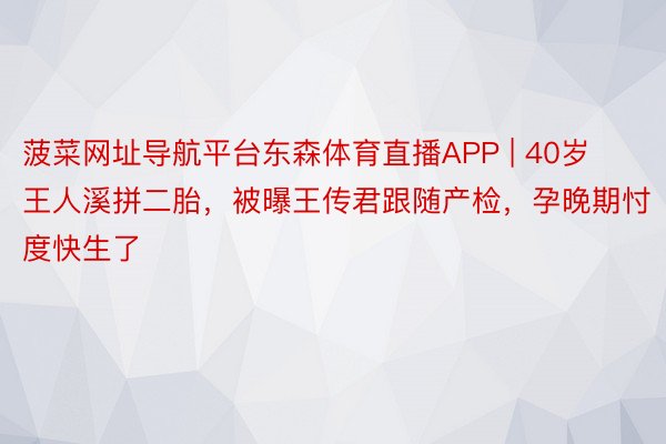 菠菜网址导航平台东森体育直播APP | 40岁王人溪拼二胎，被曝王传君跟随产检，孕晚期忖度快生了