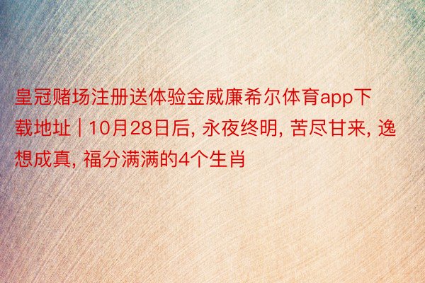 皇冠赌场注册送体验金威廉希尔体育app下载地址 | 10月28日后, 永夜终明, 苦尽甘来, 逸想成真, 福分满满的4个生肖