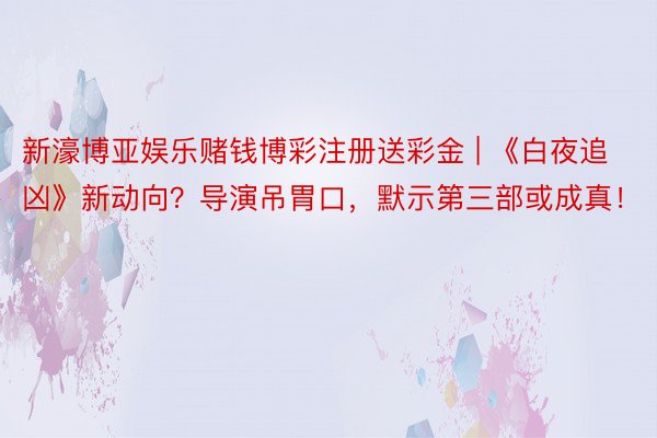 新濠博亚娱乐赌钱博彩注册送彩金 | 《白夜追凶》新动向？导演吊胃口，默示第三部或成真！