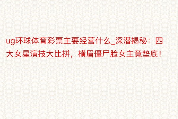 ug环球体育彩票主要经营什么_深潜揭秘：四大女星演技大比拼，横眉僵尸脸女主竟垫底！