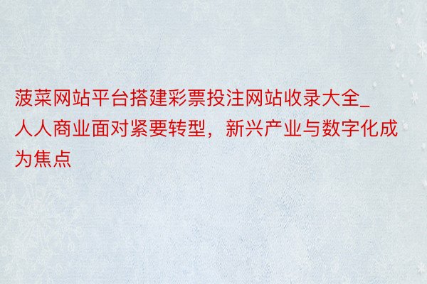 菠菜网站平台搭建彩票投注网站收录大全_人人商业面对紧要转型，新兴产业与数字化成为焦点