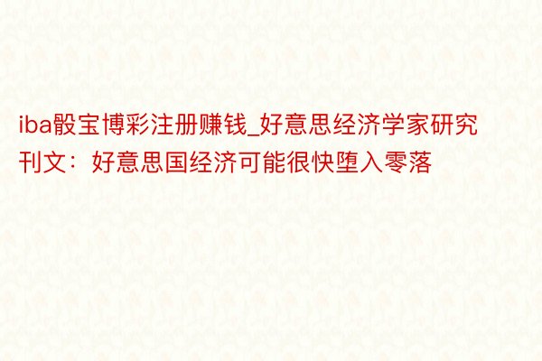 iba骰宝博彩注册赚钱_好意思经济学家研究刊文：好意思国经济可能很快堕入零落
