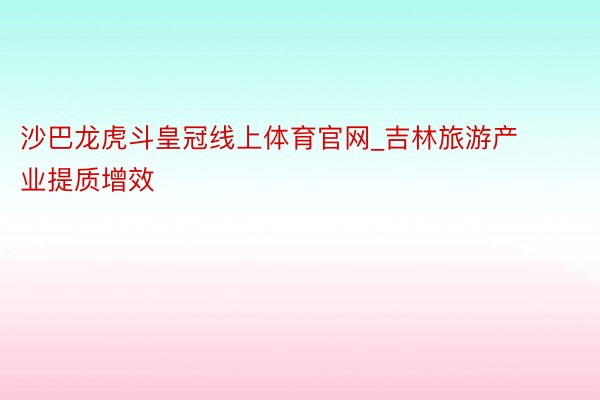 沙巴龙虎斗皇冠线上体育官网_吉林旅游产业提质增效