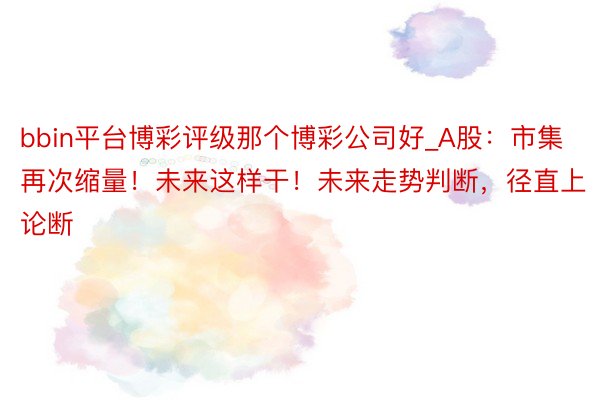 bbin平台博彩评级那个博彩公司好_A股：市集再次缩量！未来这样干！未来走势判断，径直上论断
